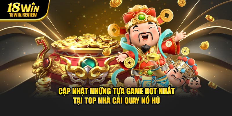 Cập nhật những tựa game hot nhất tại top nhà cái quay nổ hũ